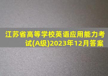 江苏省高等学校英语应用能力考试(A级)2023年12月答案