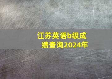 江苏英语b级成绩查询2024年