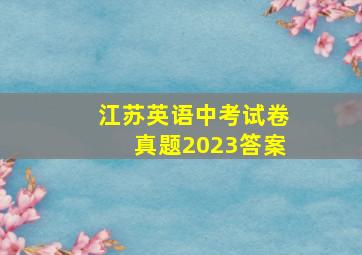 江苏英语中考试卷真题2023答案