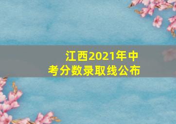 江西2021年中考分数录取线公布