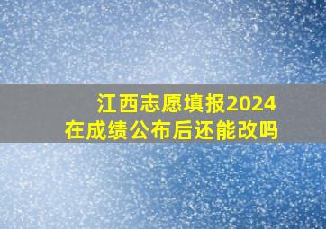 江西志愿填报2024在成绩公布后还能改吗