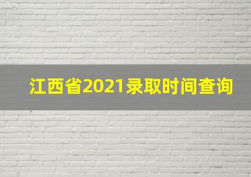 江西省2021录取时间查询