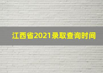 江西省2021录取查询时间