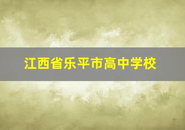 江西省乐平市高中学校