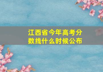 江西省今年高考分数线什么时候公布