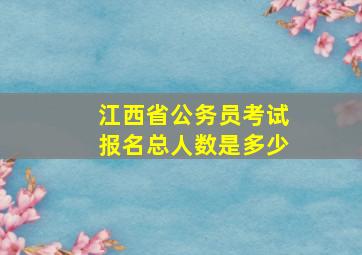 江西省公务员考试报名总人数是多少