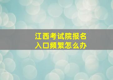 江西考试院报名入口频繁怎么办