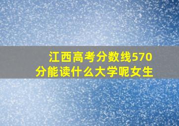 江西高考分数线570分能读什么大学呢女生