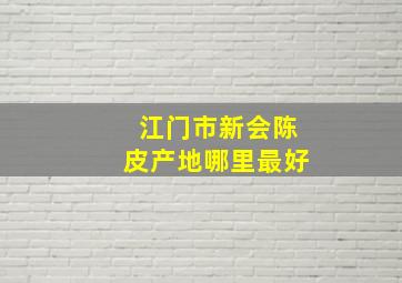 江门市新会陈皮产地哪里最好