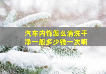 汽车内饰怎么清洗干净一般多少钱一次啊