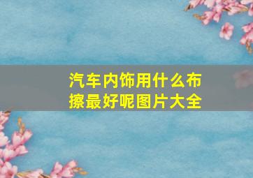 汽车内饰用什么布擦最好呢图片大全