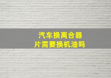 汽车换离合器片需要换机油吗