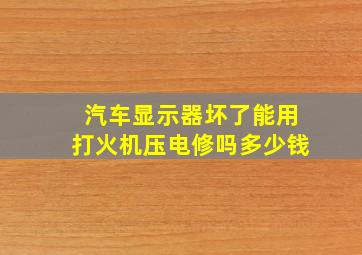 汽车显示器坏了能用打火机压电修吗多少钱