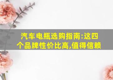 汽车电瓶选购指南:这四个品牌性价比高,值得信赖