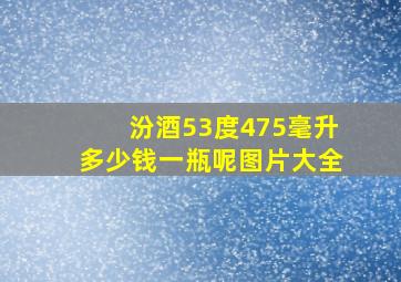 汾酒53度475毫升多少钱一瓶呢图片大全