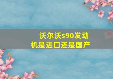 沃尔沃s90发动机是进口还是国产