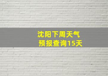 沈阳下周天气预报查询15天