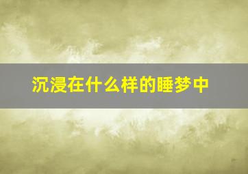 沉浸在什么样的睡梦中