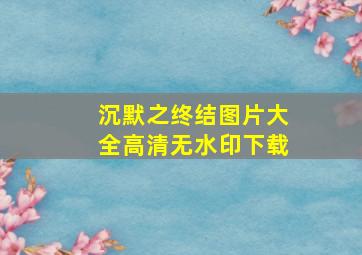 沉默之终结图片大全高清无水印下载