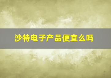 沙特电子产品便宜么吗