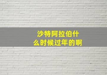 沙特阿拉伯什么时候过年的啊