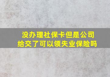 没办理社保卡但是公司给交了可以领失业保险吗