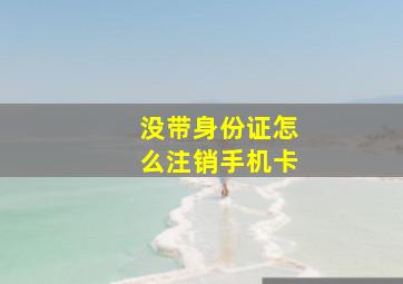 没带身份证怎么注销手机卡