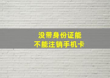 没带身份证能不能注销手机卡