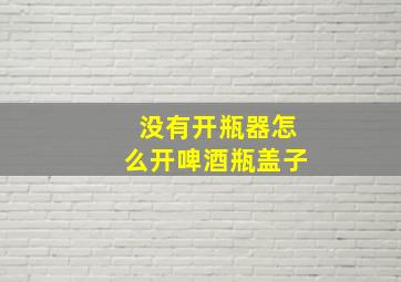 没有开瓶器怎么开啤酒瓶盖子