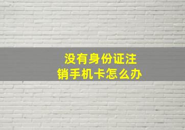 没有身份证注销手机卡怎么办