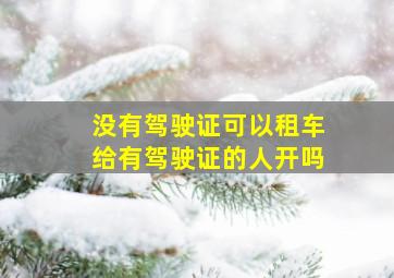 没有驾驶证可以租车给有驾驶证的人开吗