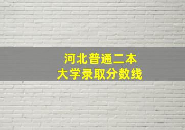 河北普通二本大学录取分数线