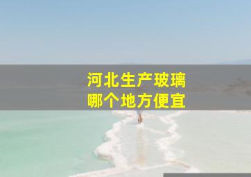 河北生产玻璃哪个地方便宜