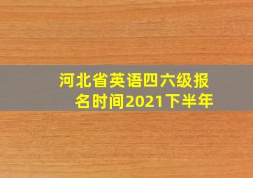 河北省英语四六级报名时间2021下半年