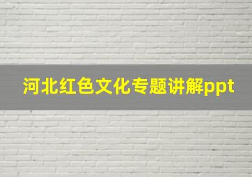 河北红色文化专题讲解ppt