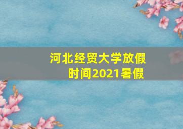 河北经贸大学放假时间2021暑假