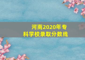 河南2020年专科学校录取分数线