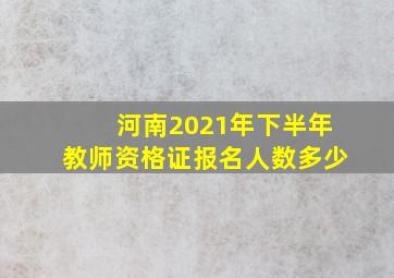 河南2021年下半年教师资格证报名人数多少