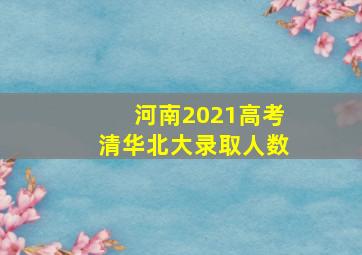 河南2021高考清华北大录取人数