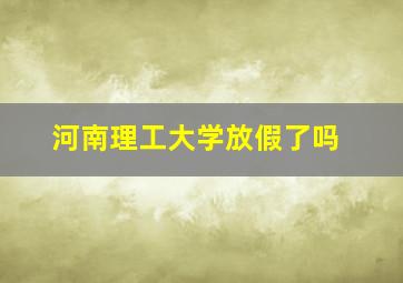 河南理工大学放假了吗