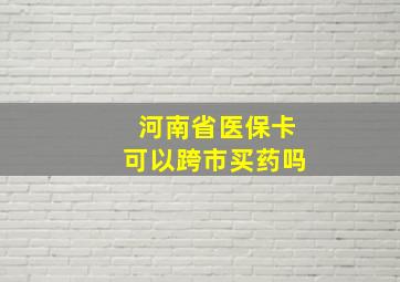 河南省医保卡可以跨市买药吗