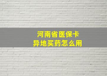 河南省医保卡异地买药怎么用