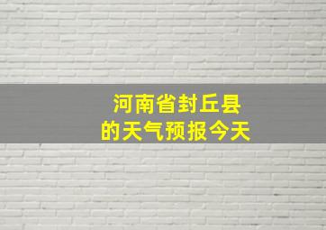 河南省封丘县的天气预报今天