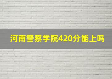 河南警察学院420分能上吗