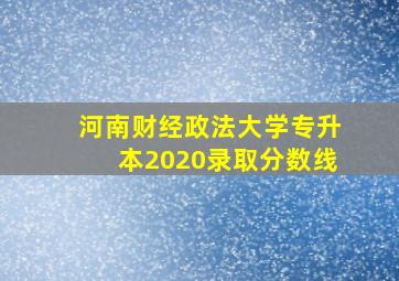 河南财经政法大学专升本2020录取分数线