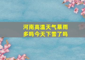 河南高温天气暴雨多吗今天下雪了吗