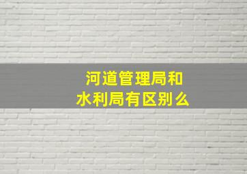 河道管理局和水利局有区别么