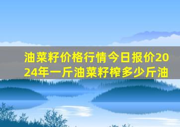 油菜籽价格行情今日报价2024年一斤油菜籽榨多少斤油