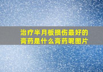 治疗半月板损伤最好的膏药是什么膏药呢图片