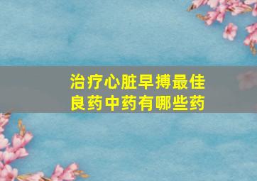 治疗心脏早搏最佳良药中药有哪些药